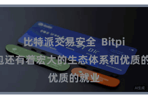 比特派交易安全  Bitpie钱包还有着宏大的生态体系和优质的就业