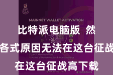 比特派电脑版  然则由于各式原因无法在这台征战高下载