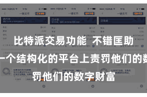 比特派交易功能  不错匡助他们在一个结构化的平台上责罚他们的数字财富