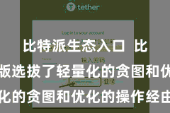 比特派生态入口  比特派手机版选拔了轻量化的贪图和优化的操作经由